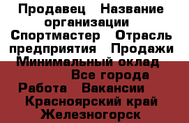 Продавец › Название организации ­ Спортмастер › Отрасль предприятия ­ Продажи › Минимальный оклад ­ 12 000 - Все города Работа » Вакансии   . Красноярский край,Железногорск г.